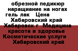 обрезной педикюр наращиание на ногах гель лак › Цена ­ 1 000 - Хабаровский край, Хабаровск г. Медицина, красота и здоровье » Косметические услуги   . Хабаровский край